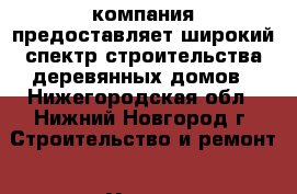 компания предоставляет широкий спектр строительства деревянных домов - Нижегородская обл., Нижний Новгород г. Строительство и ремонт » Услуги   . Нижегородская обл.,Нижний Новгород г.